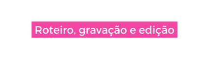 Roteiro gravação e edição