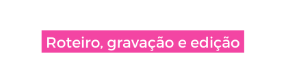 Roteiro gravação e edição